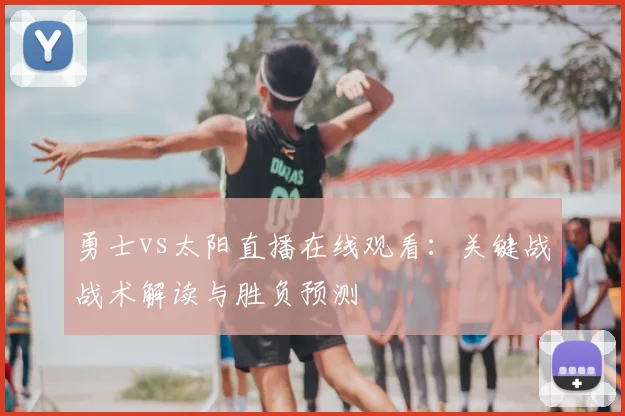 勇士vs太阳直播在线观看：关键战战术解读与胜负预测