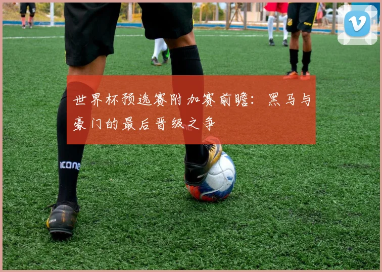 世界杯预选赛附加赛前瞻：黑马与豪门的最后晋级之争