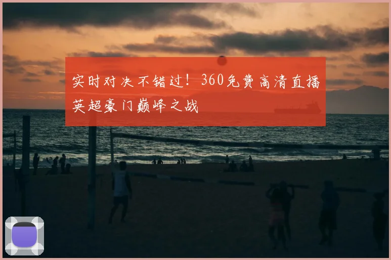 实时对决不错过！360免费高清直播英超豪门巅峰之战
