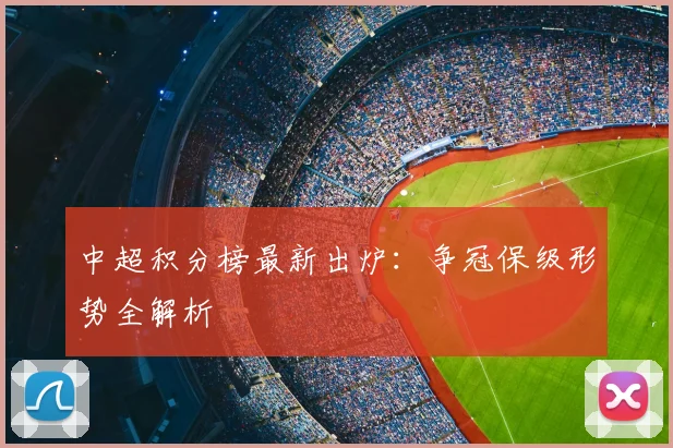 中超积分榜最新出炉：争冠保级形势全解析