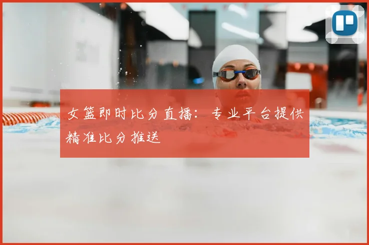 女篮即时比分直播：专业平台提供精准比分推送