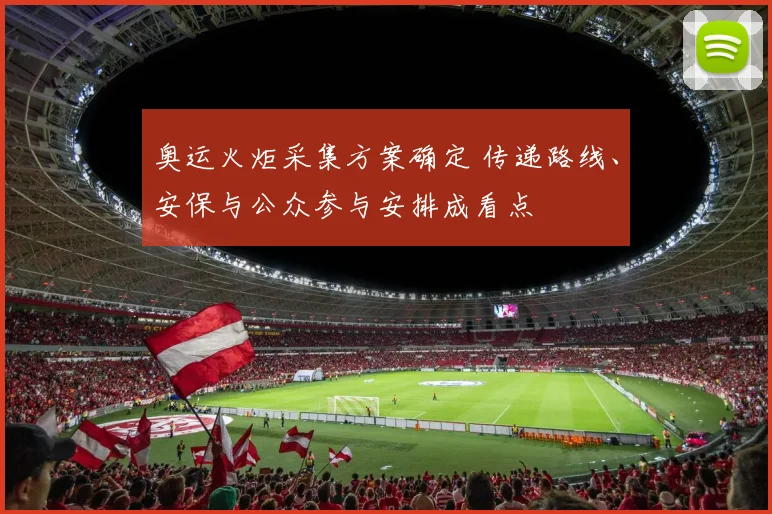 奥运火炬采集方案确定 传递路线、安保与公众参与安排成看点