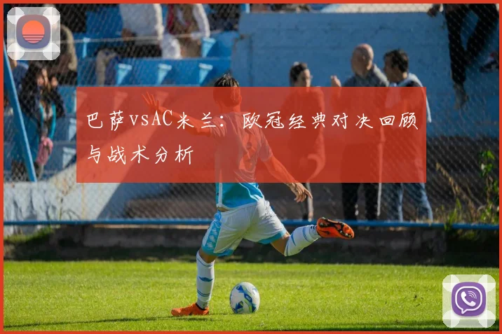 巴萨vsAC米兰：欧冠经典对决回顾与战术分析