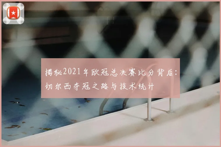 揭秘2021年欧冠总决赛比分背后：切尔西夺冠之路与技术统计