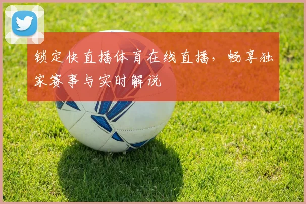 锁定快直播体育在线直播，畅享独家赛事与实时解说