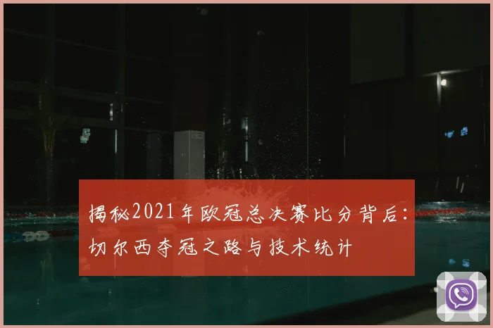 揭秘2021年欧冠总决赛比分背后：切尔西夺冠之路与技术统计