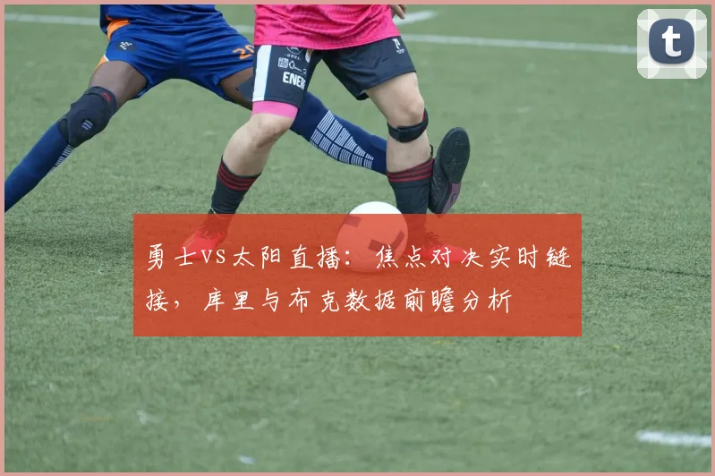 勇士vs太阳直播：焦点对决实时链接，库里与布克数据前瞻分析