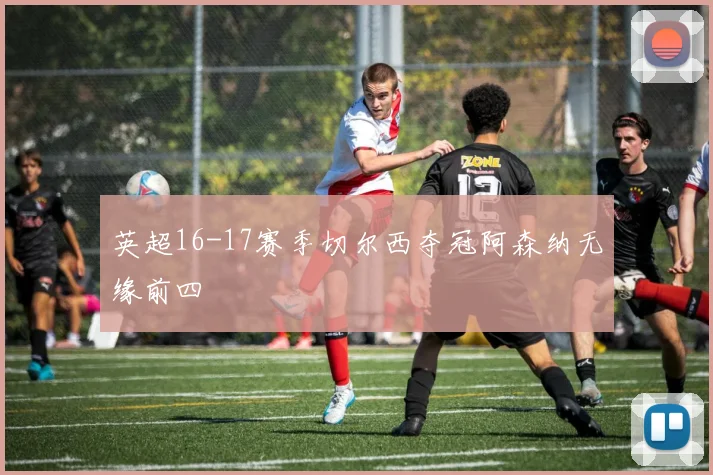 英超16-17赛季切尔西夺冠阿森纳无缘前四
