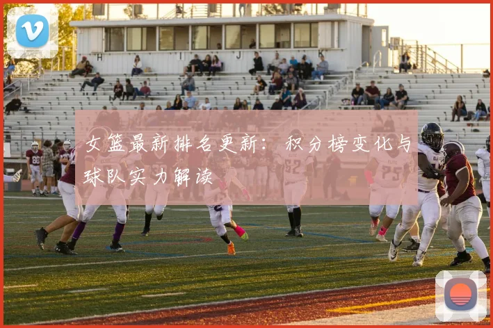 女篮最新排名更新：积分榜变化与球队实力解读