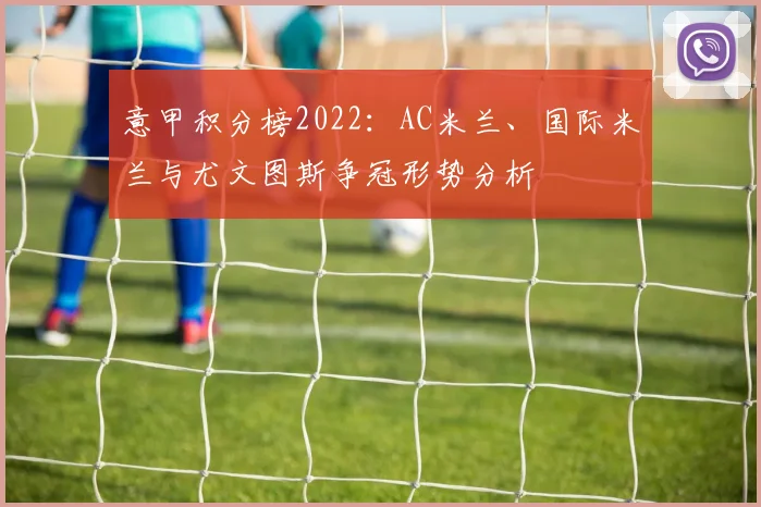 意甲积分榜2022：AC米兰、国际米兰与尤文图斯争冠形势分析