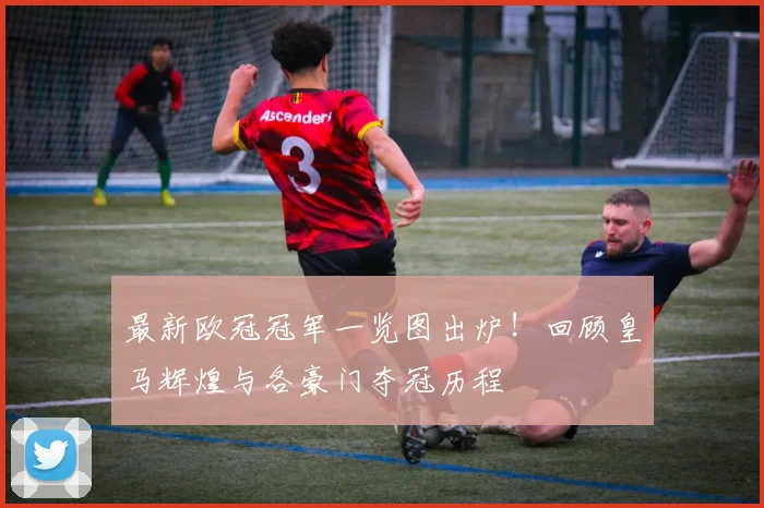 最新欧冠冠军一览图出炉！回顾皇马辉煌与各豪门夺冠历程