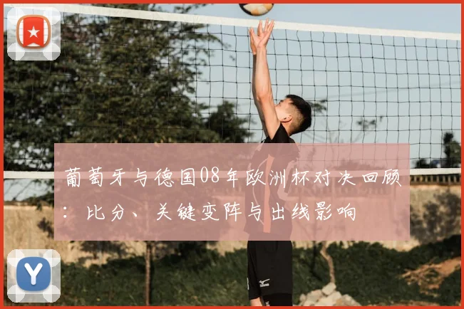 葡萄牙与德国08年欧洲杯对决回顾：比分、关键变阵与出线影响