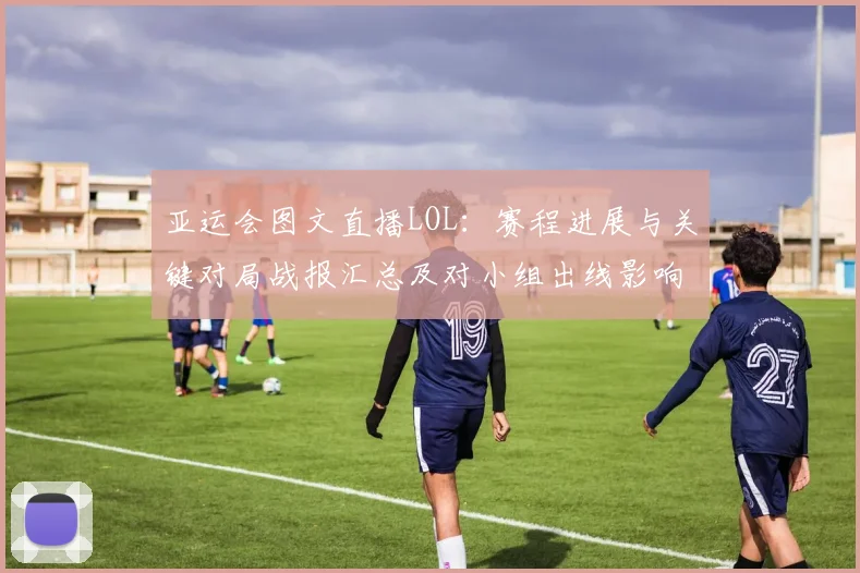 亚运会图文直播LOL：赛程进展与关键对局战报汇总及对小组出线影响