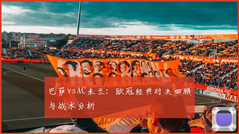 巴萨vsAC米兰：欧冠经典对决回顾与战术分析