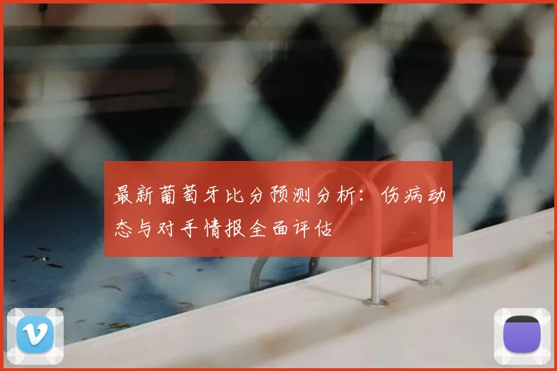 最新葡萄牙比分预测分析：伤病动态与对手情报全面评估