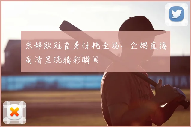 朱婷欧冠首秀惊艳全场，企鹅直播高清呈现精彩瞬间