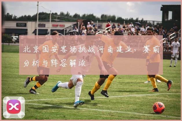 北京国安客场挑战河南建业，赛前分析与阵容解读