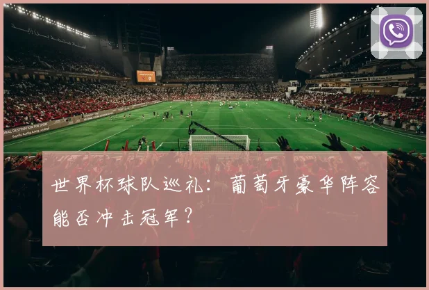 世界杯球队巡礼：葡萄牙豪华阵容能否冲击冠军？