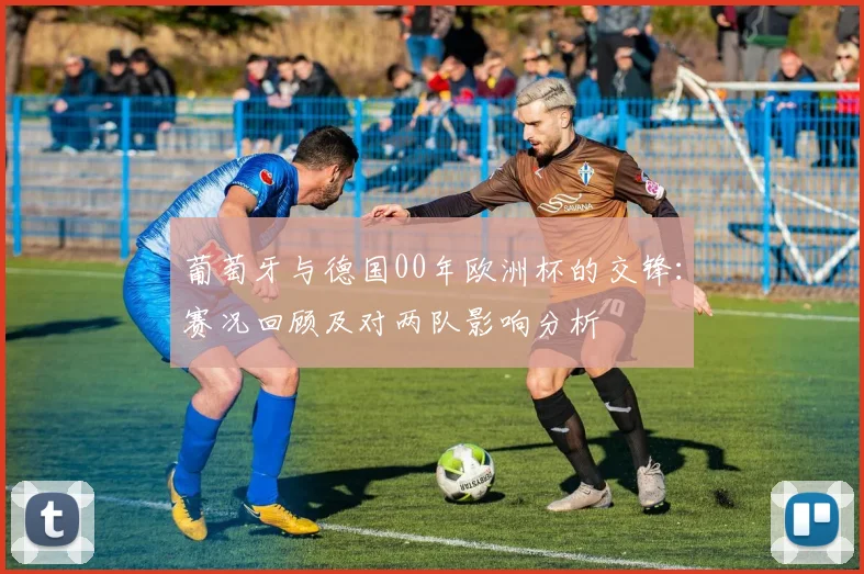葡萄牙与德国00年欧洲杯的交锋：赛况回顾及对两队影响分析