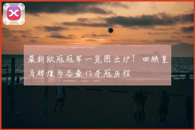 最新欧冠冠军一览图出炉！回顾皇马辉煌与各豪门夺冠历程
