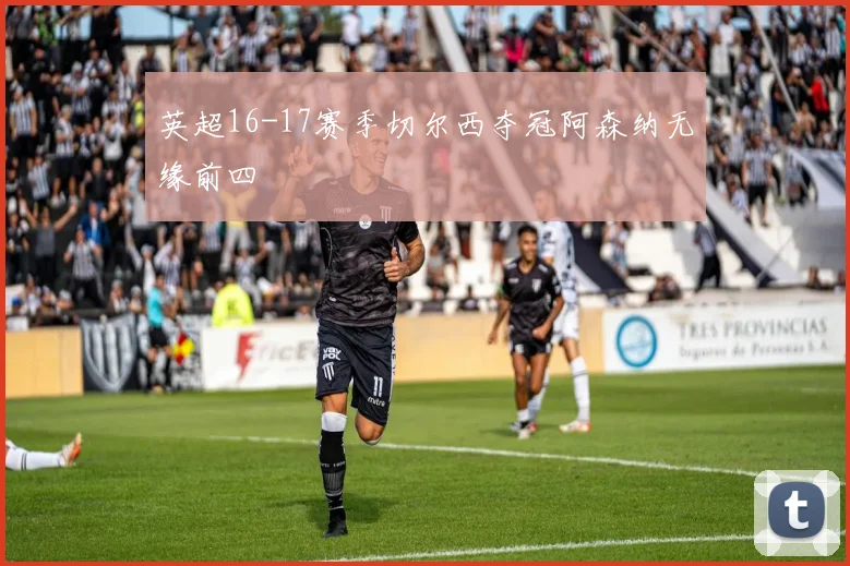 英超16-17赛季切尔西夺冠阿森纳无缘前四