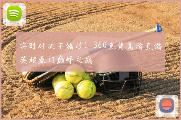 实时对决不错过！360免费高清直播英超豪门巅峰之战