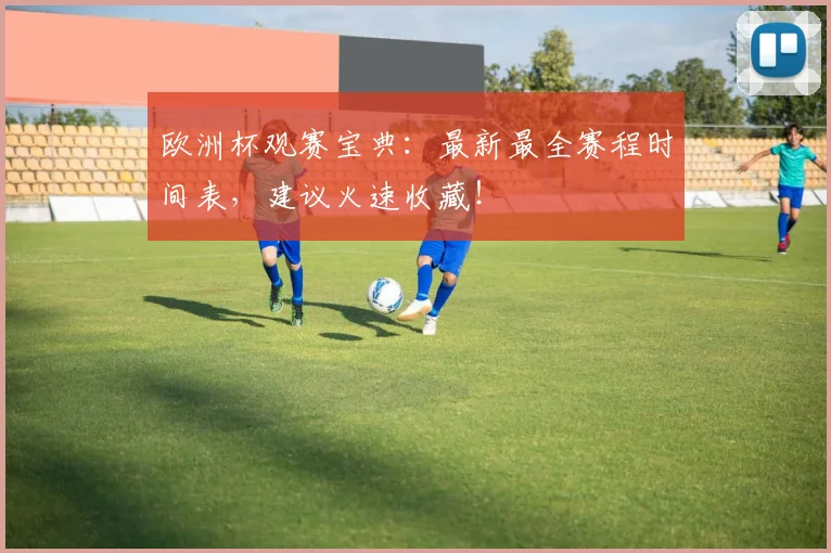欧洲杯观赛宝典：最新最全赛程时间表，建议火速收藏！